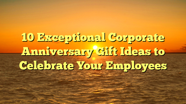 10 Exceptional Corporate Anniversary Gift Ideas to Celebrate Your Employees