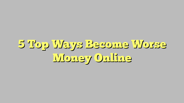 5 Top Ways Become Worse Money Online