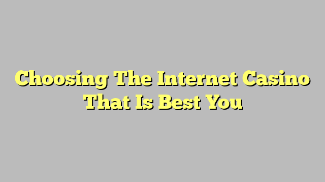 Choosing The Internet Casino That Is Best You