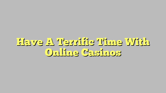 Have A Terrific Time With Online Casinos