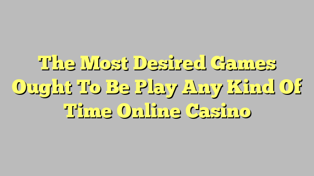 The Most Desired Games Ought To Be Play Any Kind Of Time Online Casino