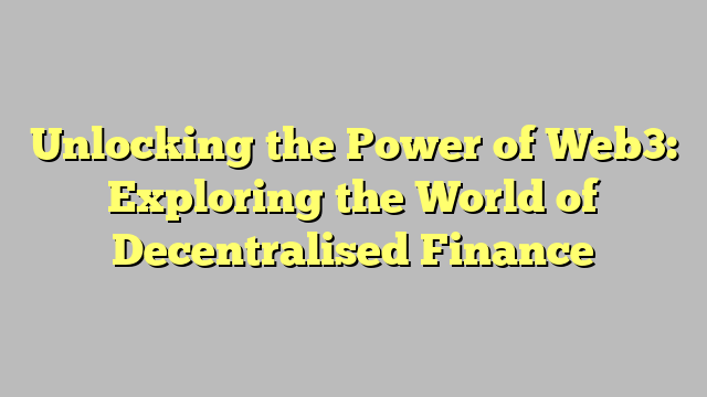 Unlocking the Power of Web3: Exploring the World of Decentralised Finance