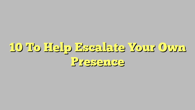 10 To Help Escalate Your Own Presence