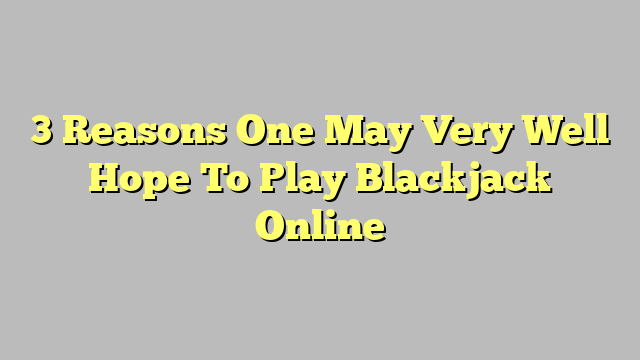 3 Reasons One May Very Well Hope To Play Blackjack Online