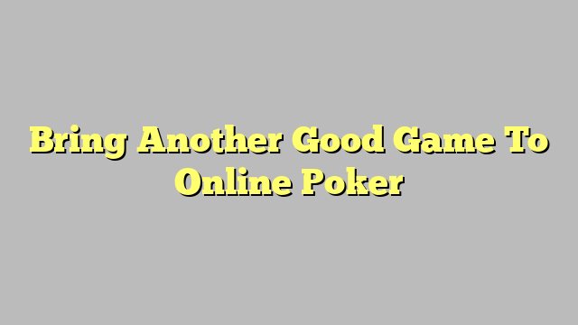 Bring Another Good Game To Online Poker