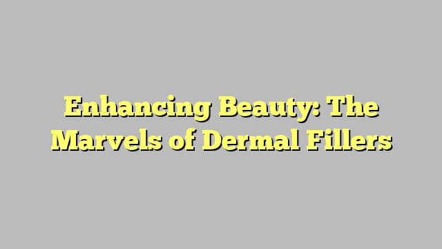 Enhancing Beauty: The Marvels of Dermal Fillers