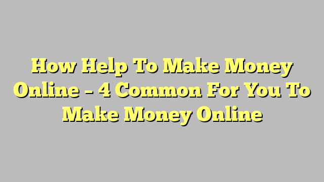 How Help To Make Money Online – 4 Common For You To Make Money Online