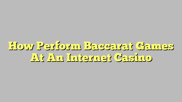 How Perform Baccarat Games At An Internet Casino