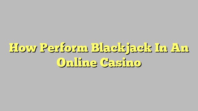 How Perform Blackjack In An Online Casino