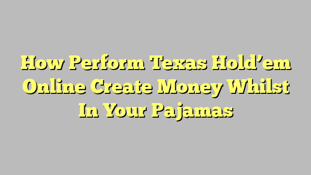 How Perform Texas Hold’em Online Create Money Whilst In Your Pajamas