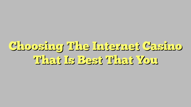 Choosing The Internet Casino That Is Best That You