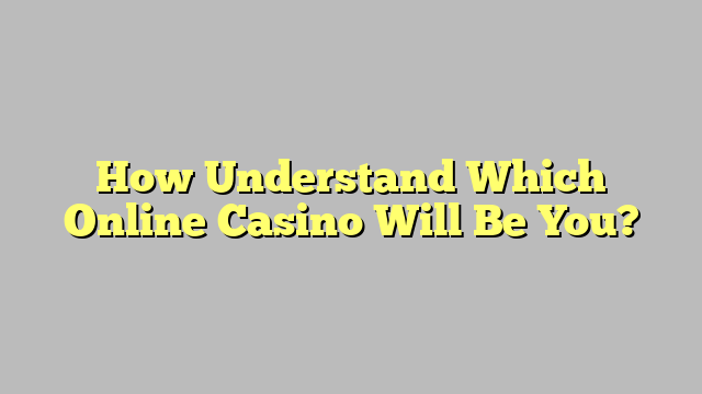 How Understand Which Online Casino Will Be You?