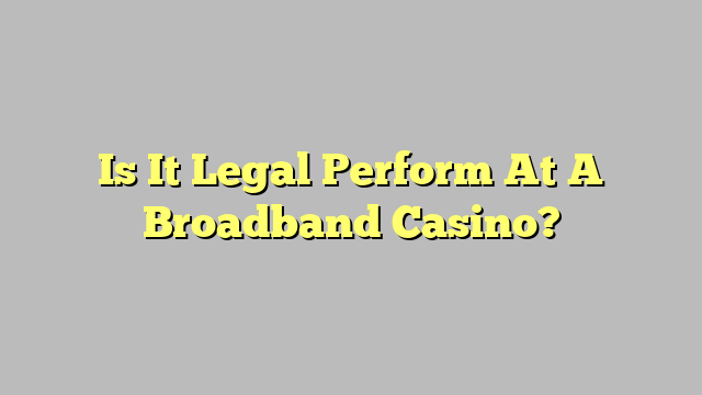 Is It Legal Perform At A Broadband Casino?