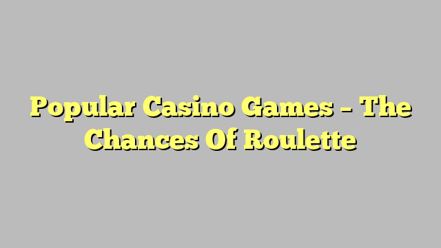 Popular Casino Games – The Chances Of Roulette