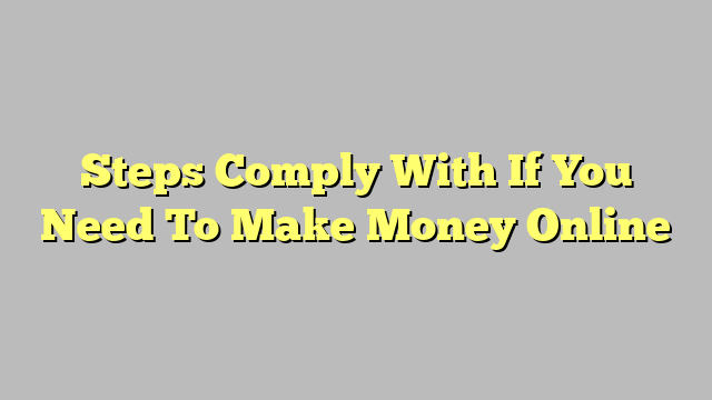 Steps Comply With If You Need To Make Money Online