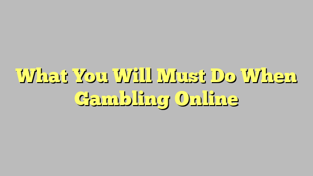 What You Will Must Do When Gambling Online