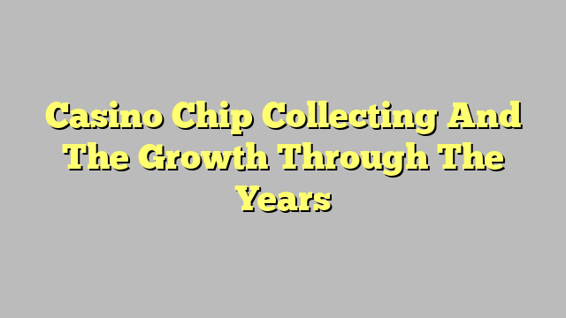 Casino Chip Collecting And The Growth Through The Years