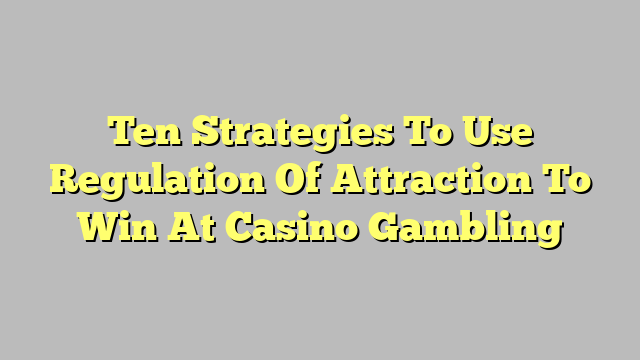 Ten Strategies To Use Regulation Of Attraction To Win At Casino Gambling