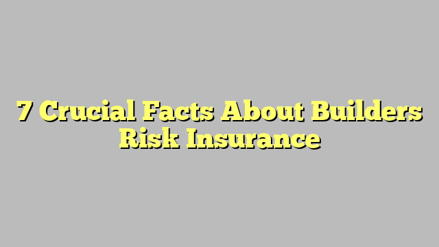 7 Crucial Facts About Builders Risk Insurance Ligabt