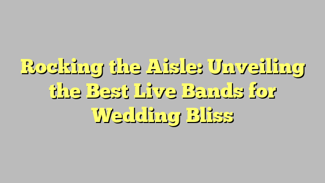 Rocking the Aisle: Unveiling the Best Live Bands for Wedding Bliss