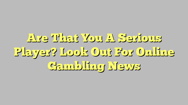 Are That You A Serious Player? Look Out For Online Gambling News