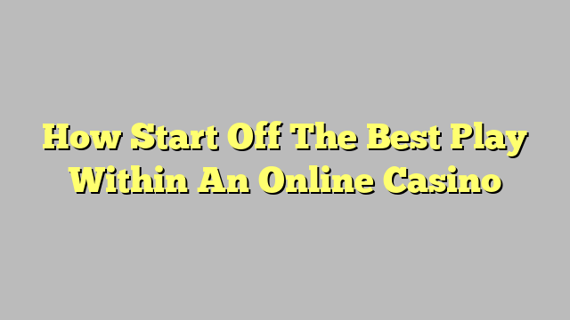 How Start Off The Best Play Within An Online Casino