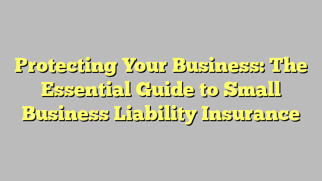 Protecting Your Business: The Essential Guide to Small Business Liability Insurance
