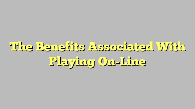 The Benefits Associated With Playing On-Line