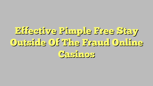 Effective Pimple Free Stay Outside Of The Fraud Online Casinos