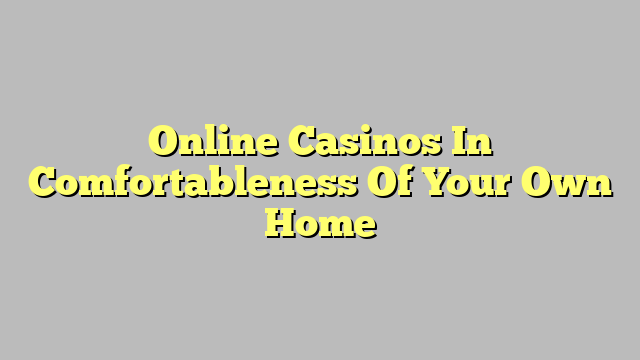 Online Casinos In Comfortableness Of Your Own Home