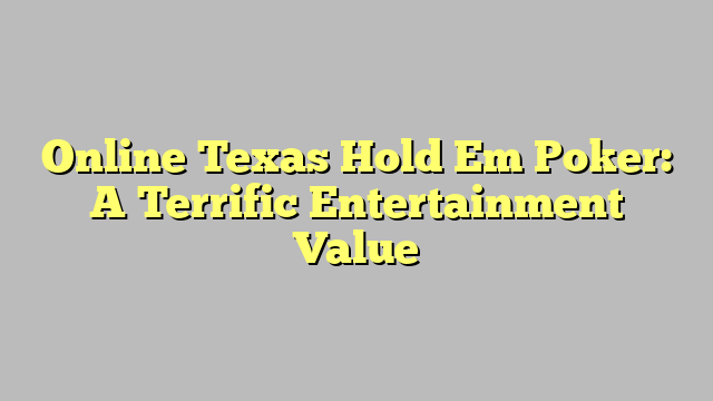 Online Texas Hold Em Poker: A Terrific Entertainment Value