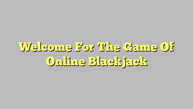 Welcome For The Game Of Online Blackjack