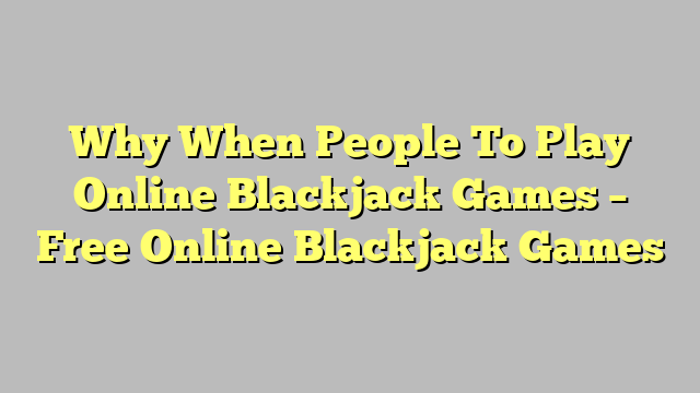 Why When People To Play Online Blackjack Games – Free Online Blackjack Games