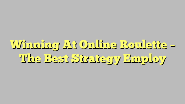 Winning At Online Roulette – The Best Strategy Employ