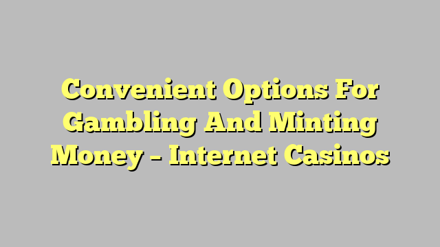 Convenient Options For Gambling And Minting Money – Internet Casinos