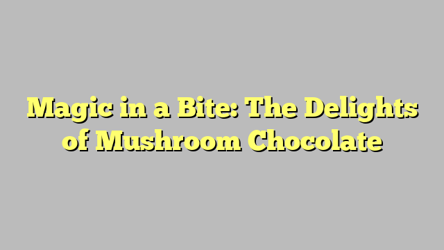 Magic in a Bite: The Delights of Mushroom Chocolate