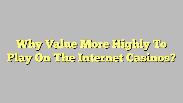 Why Value More Highly To Play On The Internet Casinos?