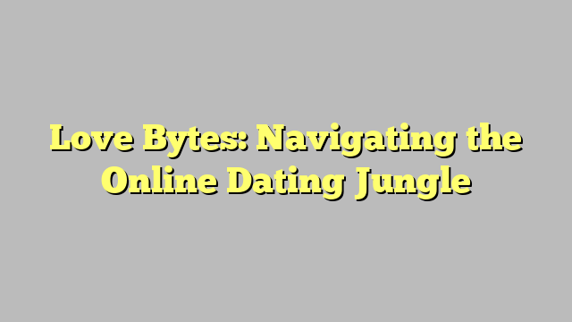 Love Bytes: Navigating the Online Dating Jungle