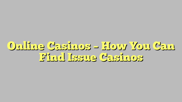 Online Casinos – How You Can Find Issue Casinos