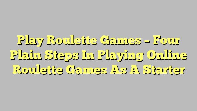 Play Roulette Games – Four Plain Steps In Playing Online Roulette Games As A Starter