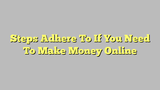 Steps Adhere To If You Need To Make Money Online