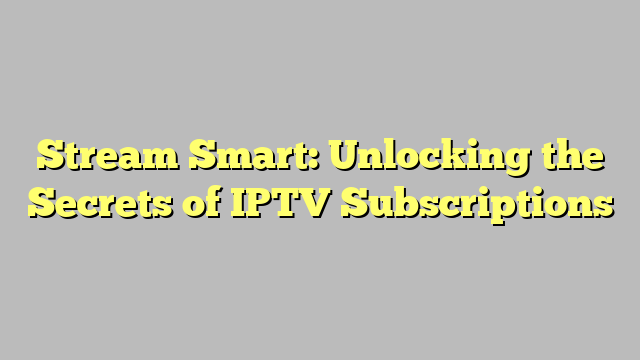 Stream Smart: Unlocking the Secrets of IPTV Subscriptions