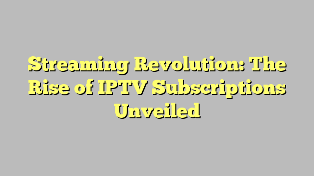 Streaming Revolution: The Rise of IPTV Subscriptions Unveiled