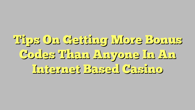 Tips On Getting More Bonus Codes Than Anyone In An Internet Based Casino