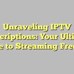 Unraveling IPTV Subscriptions: Your Ultimate Guide to Streaming Freedom