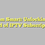 Stream Smart: Unlocking the World of IPTV Subscriptions