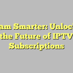 Stream Smarter: Unlocking the Future of IPTV Subscriptions