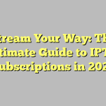 Stream Your Way: The Ultimate Guide to IPTV Subscriptions in 2023