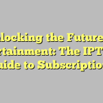 Unlocking the Future of Entertainment: The IPTVers’ Guide to Subscriptions