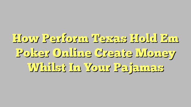 How Perform Texas Hold Em Poker Online Create Money Whilst In Your Pajamas